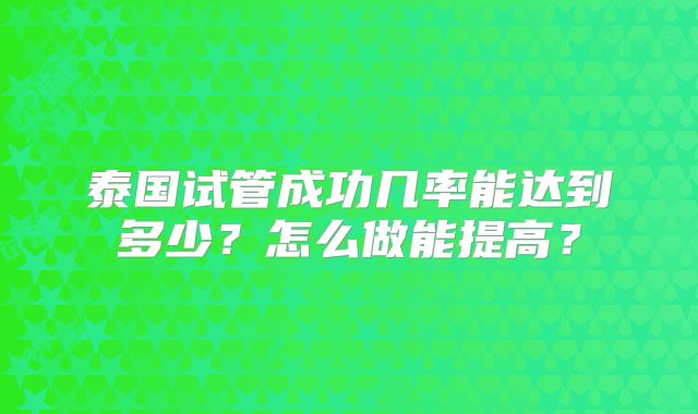 泰国试管成功几率能达到多少？怎么做能提高？