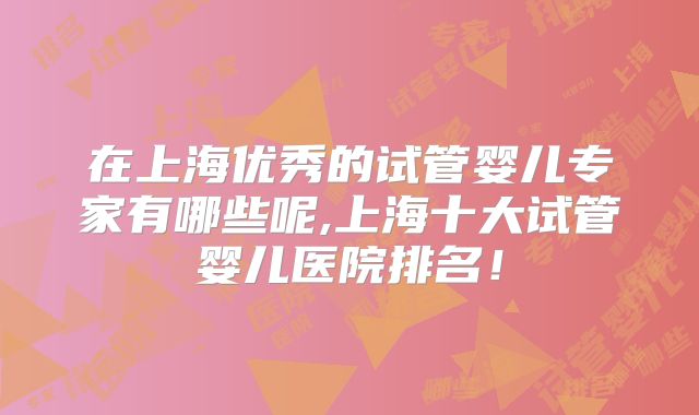 在上海优秀的试管婴儿专家有哪些呢,上海十大试管婴儿医院排名！