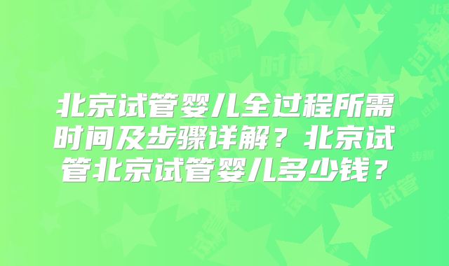 北京试管婴儿全过程所需时间及步骤详解?北京试管北京试管婴儿多少钱?