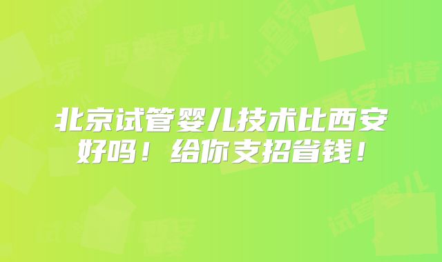 北京试管婴儿技术比西安好吗！给你支招省钱！