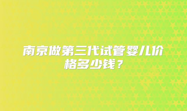 南京做第三代试管婴儿价格多少钱？