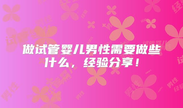 做试管婴儿男性需要做些什么，经验分享！