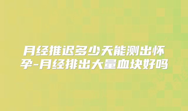 月经推迟多少天能测出怀孕-月经排出大量血块好吗