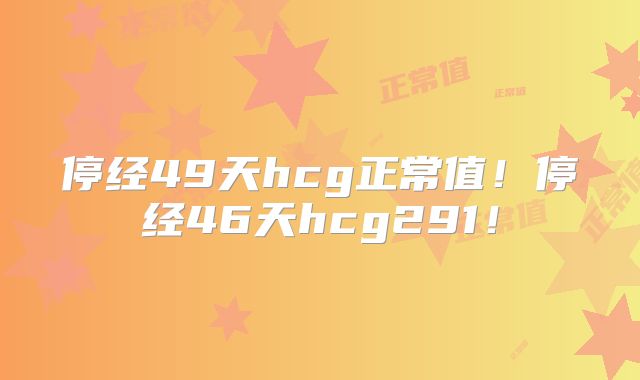 停经49天hcg正常值！停经46天hcg291！