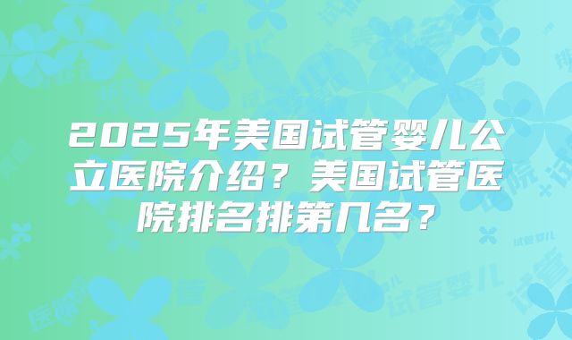 2025年美国试管婴儿公立医院介绍？美国试管医院排名排第几名？
