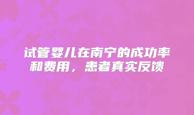试管婴儿在南宁的成功率和费用，患者真实反馈