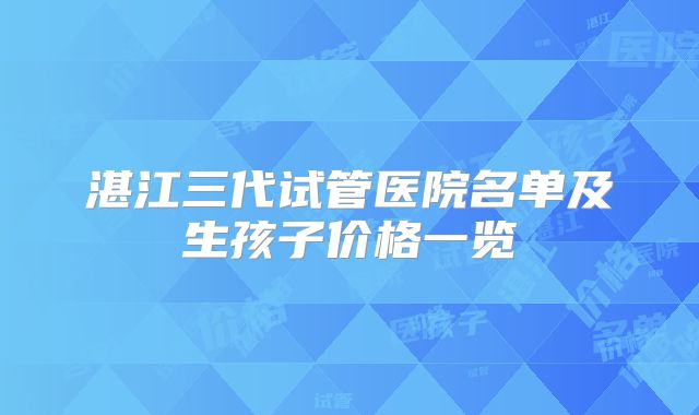 湛江三代试管医院名单及生孩子价格一览