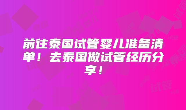 前往泰国试管婴儿准备清单！去泰国做试管经历分享！