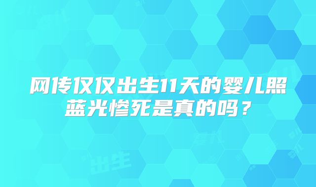 网传仅仅出生11天的婴儿照蓝光惨死是真的吗？