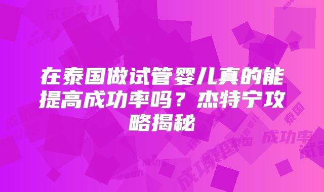 在泰国做试管婴儿真的能提高成功率吗？杰特宁攻略揭秘