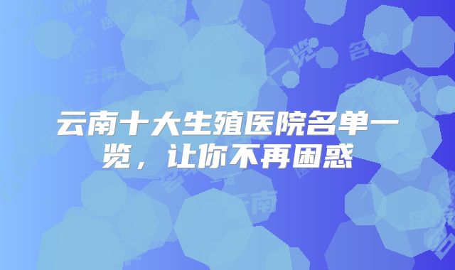 云南十大生殖医院名单一览，让你不再困惑