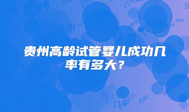 贵州高龄试管婴儿成功几率有多大?