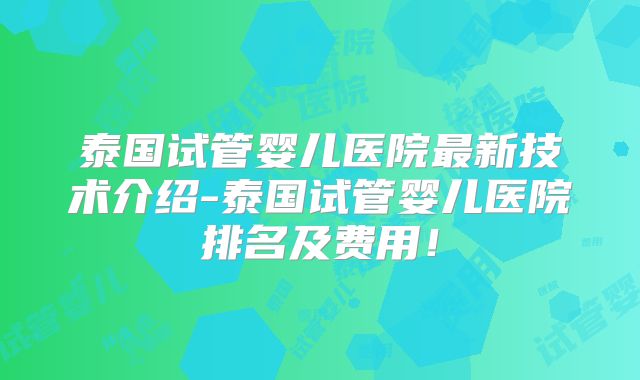 泰国试管婴儿医院最新技术介绍-泰国试管婴儿医院排名及费用！
