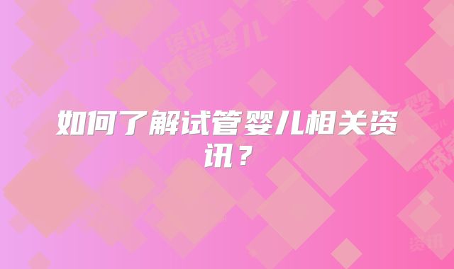 如何了解试管婴儿相关资讯？