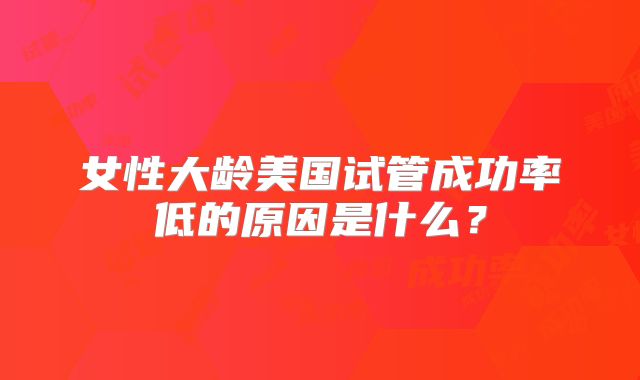 女性大龄美国试管成功率低的原因是什么？