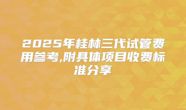 2025年桂林三代试管费用参考,附具体项目收费标准分享