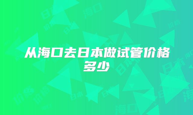 从海口去日本做试管价格多少