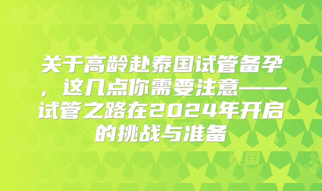 关于高龄赴泰国试管备孕,这几点你需要注意——试管之路在2024年开启的挑战与准备