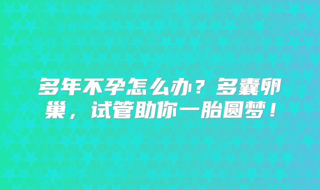 多年不孕怎么办?多囊卵巢,试管助你一胎圆梦!