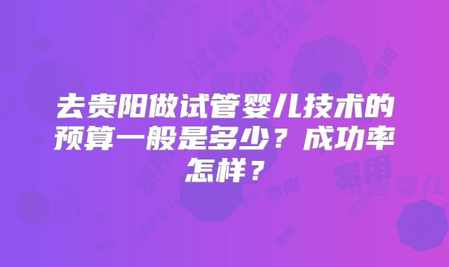 去贵阳做试管婴儿技术的预算一般是多少?成功率怎样?