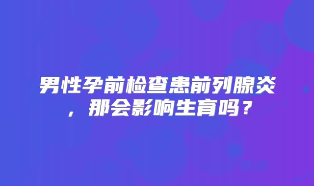 男性孕前检查患前列腺炎，那会影响生育吗？