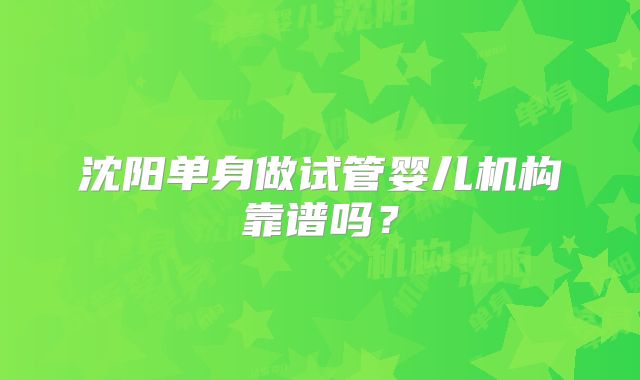 沈阳单身做试管婴儿机构靠谱吗?