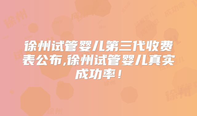 徐州试管婴儿第三代收费表公布,徐州试管婴儿真实成功率!