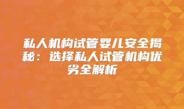 私人机构试管婴儿安全揭秘：选择私人试管机构优劣全解析