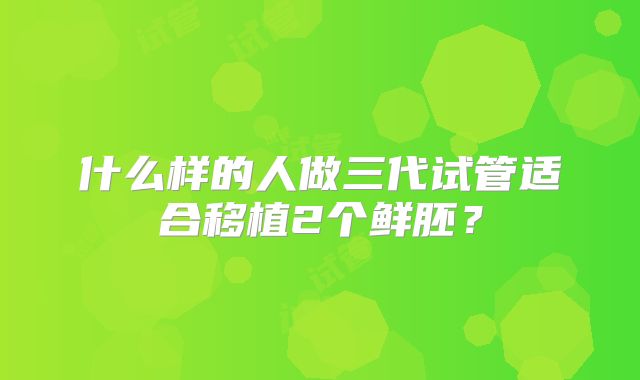 什么样的人做三代试管适合移植2个鲜胚?