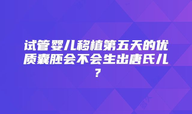试管婴儿移植第五天的优质囊胚会不会生出唐氏儿？