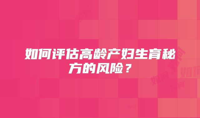 如何评估高龄产妇生育秘方的风险？