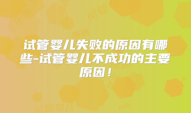 试管婴儿失败的原因有哪些-试管婴儿不成功的主要原因！