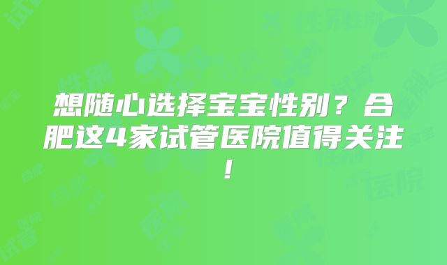 想随心选择宝宝性别?合肥这4家试管医院值得关注!