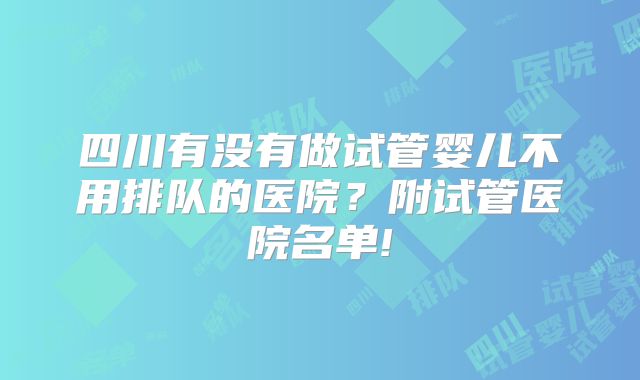 四川有没有做试管婴儿不用排队的医院？附试管医院名单!