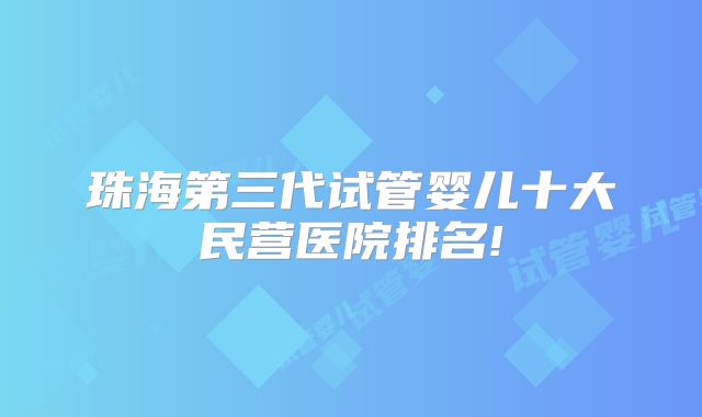 珠海第三代试管婴儿十大民营医院排名!