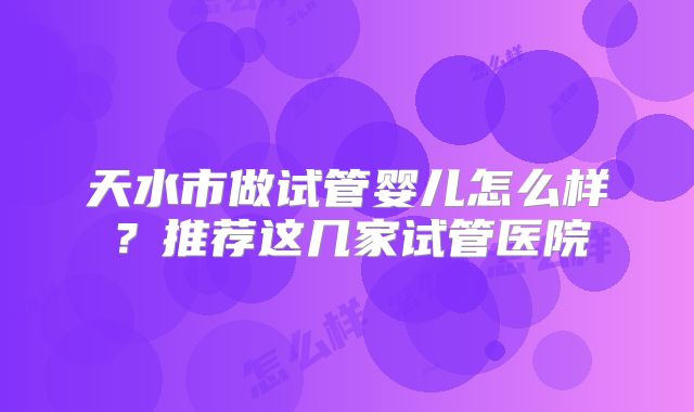 天水市做试管婴儿怎么样？推荐这几家试管医院