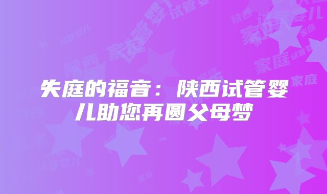 失庭的福音:陕西试管婴儿助您再圆父母梦
