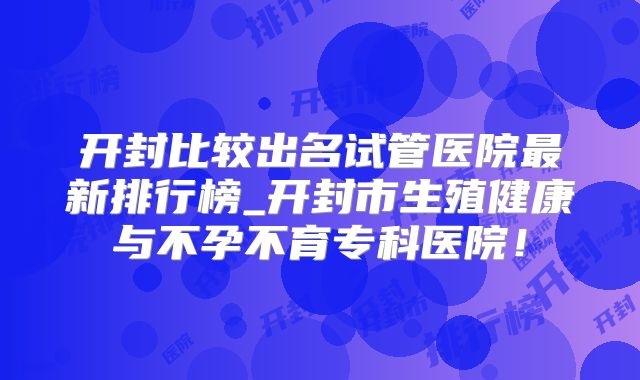 开封比较出名试管医院最新排行榜_开封市生殖健康与不孕不育专科医院！