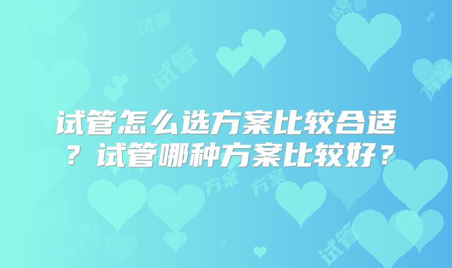试管怎么选方案比较合适？试管哪种方案比较好？