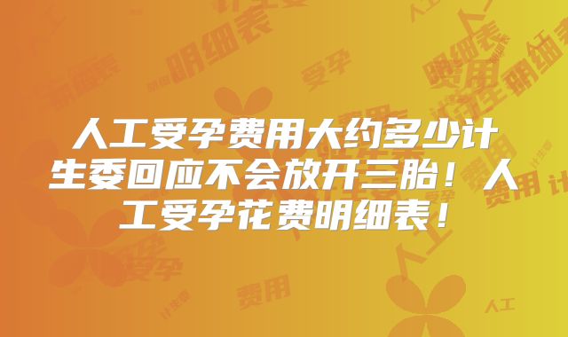人工受孕费用大约多少计生委回应不会放开三胎！人工受孕花费明细表！