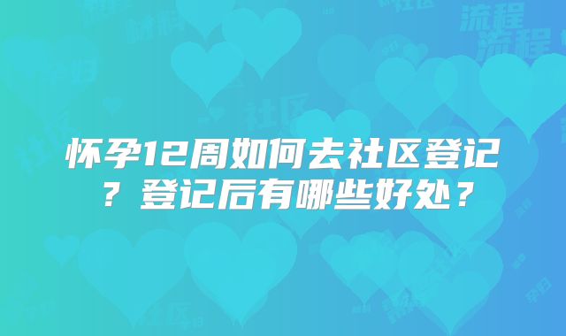 怀孕12周如何去社区登记？登记后有哪些好处？