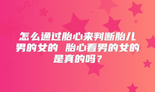 怎么通过胎心来判断胎儿男的女的 胎心看男的女的是真的吗?
