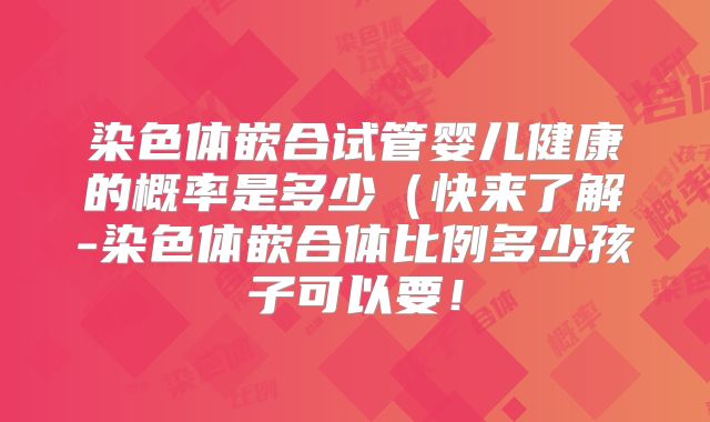 染色体嵌合试管婴儿健康的概率是多少（快来了解-染色体嵌合体比例多少孩子可以要！