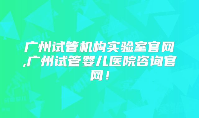 广州试管机构实验室官网,广州试管婴儿医院咨询官网！