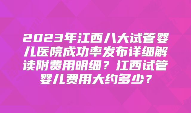 2023年江西八大试管婴儿医院成功率发布详细解读附费用明细?江西试管婴儿费用大约多少?