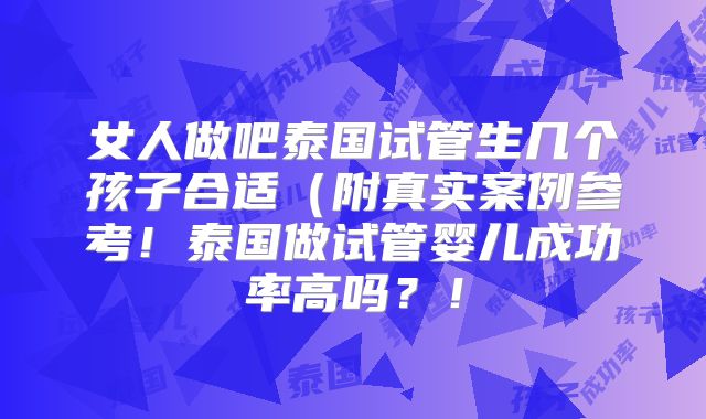 女人做吧泰国试管生几个孩子合适(附真实案例参考!泰国做试管婴儿成功率高吗?!