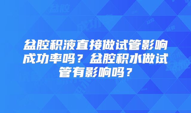 盆腔积液直接做试管影响成功率吗？盆腔积水做试管有影响吗？