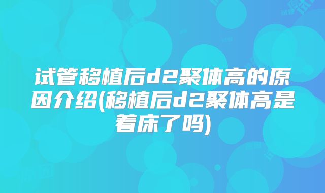 试管移植后d2聚体高的原因介绍(移植后d2聚体高是着床了吗)