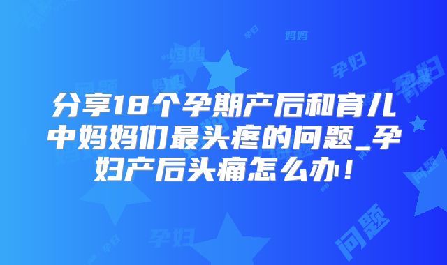 分享18个孕期产后和育儿中妈妈们最头疼的问题_孕妇产后头痛怎么办！