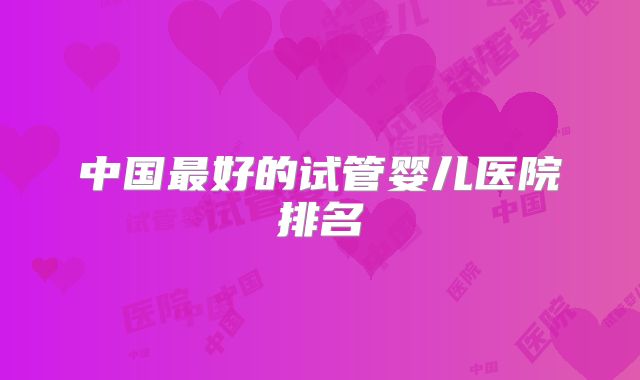 中国最好的试管婴儿医院排名